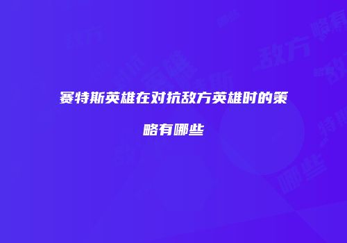 赛特斯英雄在对抗敌方英雄时的策略有哪些