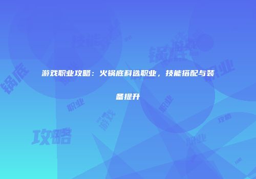 游戏职业攻略：火锅底料选职业，技能搭配与装备提升