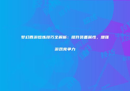 梦幻西游熔炼技巧全解析：提升装备属性，增强游戏竞争力