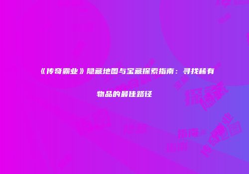 《传奇霸业》隐藏地图与宝藏探索指南：寻找稀有物品的最佳路径