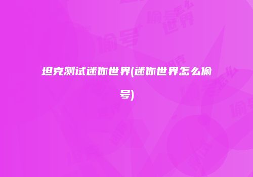 坦克测试迷你世界(迷你世界怎么偷号)