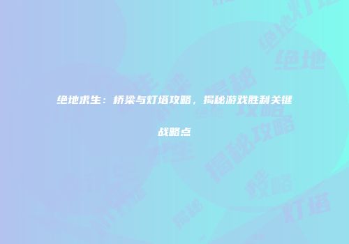 绝地求生：桥梁与灯塔攻略，揭秘游戏胜利关键战略点
