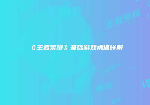 《王者荣耀》基础游戏术语详解