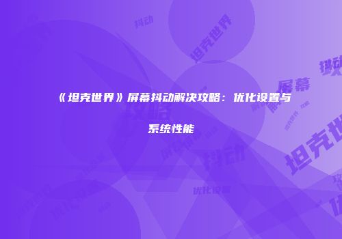 《坦克世界》屏幕抖动解决攻略：优化设置与系统性能