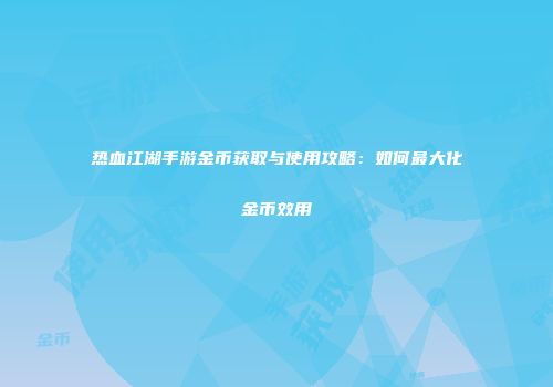 热血江湖手游金币获取与使用攻略：如何最大化金币效用