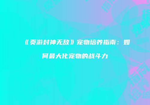 《页游封神无敌》宠物培养指南：如何最大化宠物的战斗力
