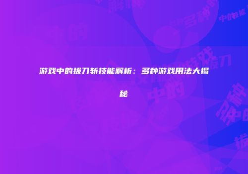 游戏中的拔刀斩技能解析：多种游戏用法大揭秘