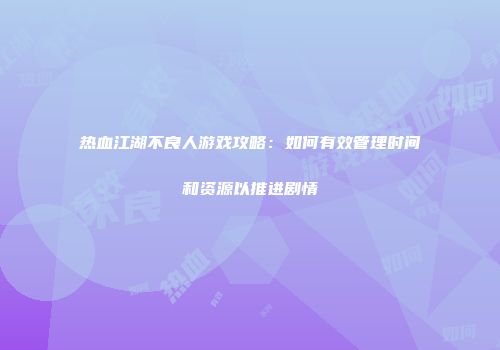 热血江湖不良人游戏攻略：如何有效管理时间和资源以推进剧情