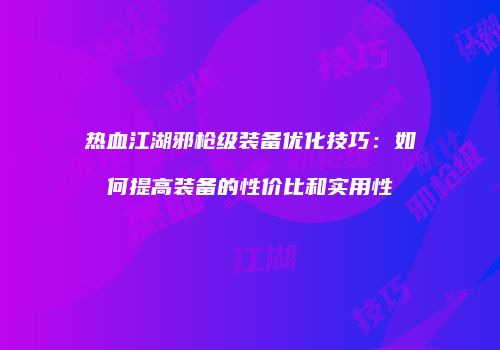 热血江湖邪枪级装备优化技巧：如何提高装备的性价比和实用性