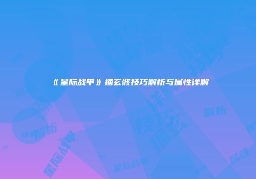 《星际战甲》捅玄骸技巧解析与属性详解