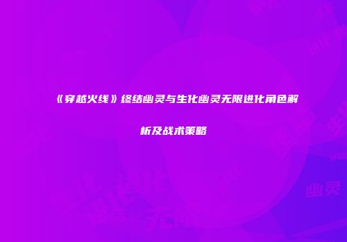 《穿越火线》终结幽灵与生化幽灵无限进化角色解析及战术策略