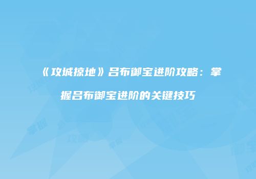 《攻城掠地》吕布御宝进阶攻略：掌握吕布御宝进阶的关键技巧