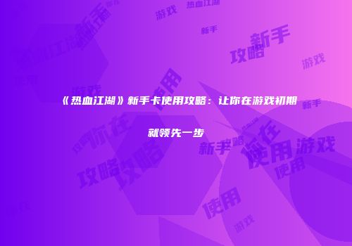 《热血江湖》新手卡使用攻略：让你在游戏初期就领先一步
