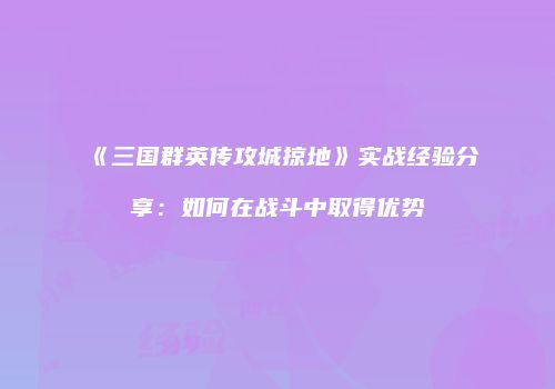《三国群英传攻城掠地》实战经验分享：如何在战斗中取得优势