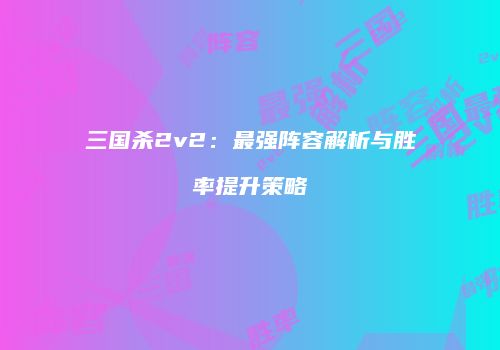 三国杀2v2：最强阵容解析与胜率提升策略