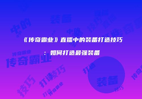 《传奇霸业》直播中的装备打造技巧:如何打造最强装备