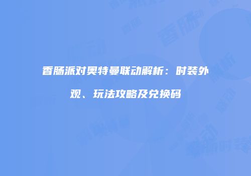 香肠派对奥特曼联动解析：时装外观、玩法攻略及兑换码