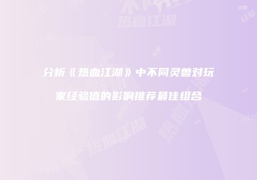 分析《热血江湖》中不同灵兽对玩家经验值的影响推荐最佳组合