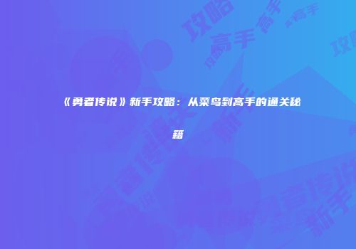 《勇者传说》新手攻略：从菜鸟到高手的通关秘籍