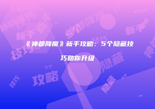 《神都降魔》新手攻略：5个隐藏技巧助你升级