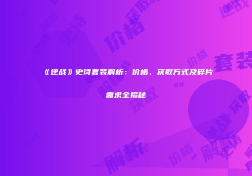 《逆战》史诗套装解析：价格、获取方式及碎片需求全揭秘