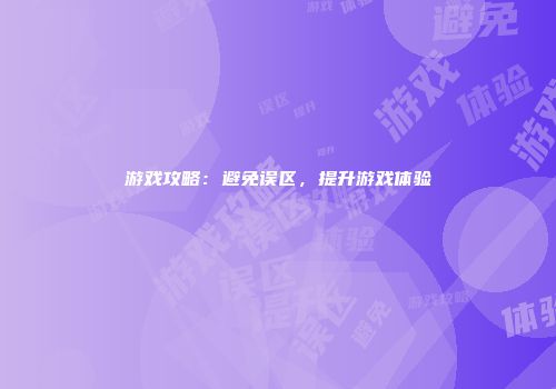 游戏攻略：避免误区，提升游戏体验