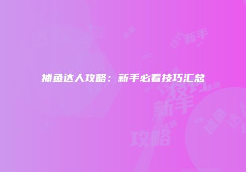 捕鱼达人攻略：新手必看技巧汇总