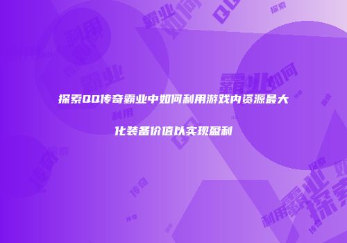 探索QQ传奇霸业中如何利用游戏内资源最大化装备价值以实现盈利