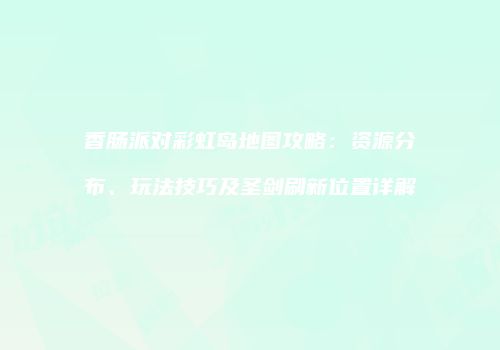香肠派对彩虹岛地图攻略：资源分布、玩法技巧及圣剑刷新位置详解