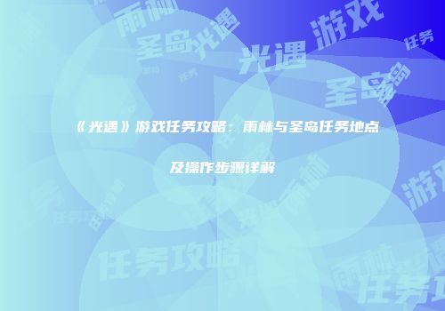 《光遇》游戏任务攻略：雨林与圣岛任务地点及操作步骤详解