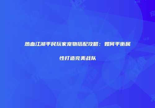热血江湖平民玩家宠物搭配攻略：如何平衡属性打造完美战队