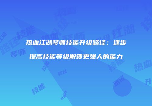 热血江湖琴师技能升级路径：逐步提高技能等级解锁更强大的能力