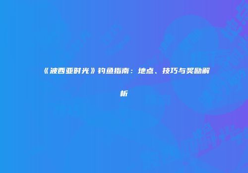 《波西亚时光》钓鱼指南：地点、技巧与奖励解析