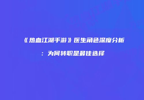 《热血江湖手游》医生角色深度分析：为何转职是最佳选择
