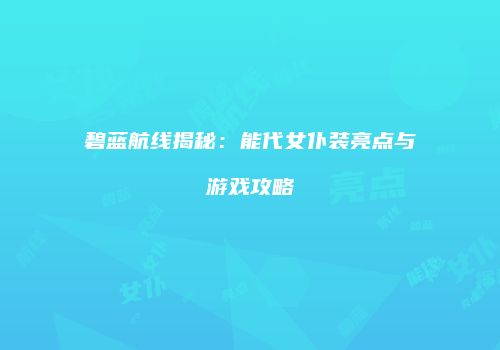 碧蓝航线揭秘：能代女仆装亮点与游戏攻略