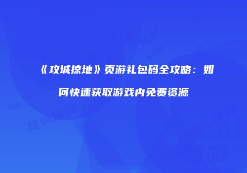 《攻城掠地》页游礼包码全攻略：如何快速获取游戏内免费资源