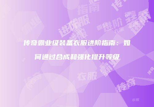 传奇霸业级装备衣服进阶指南：如何通过合成和强化提升等级