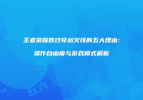 王者荣耀胜过穿越火线的五大理由：操作自由度与游戏模式解析