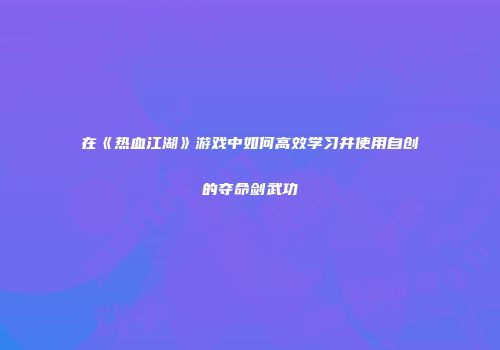 在《热血江湖》游戏中如何高效学习并使用自创的夺命剑武功