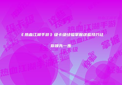 《热血江湖手游》级卡级经验掌握这些技巧让你领先一步