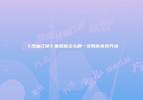 《热血江湖》善恶值怎么刷一文教你高效方法