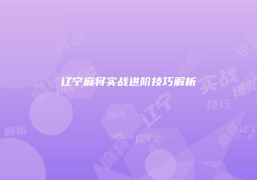辽宁麻将实战进阶技巧解析