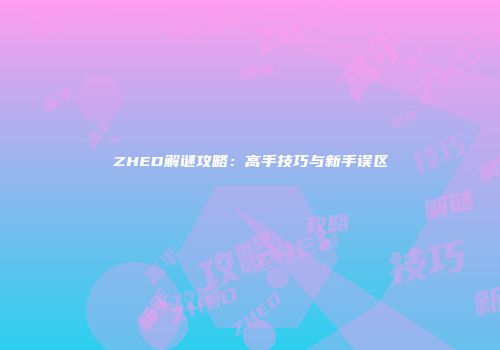 ZHED解谜攻略：高手技巧与新手误区