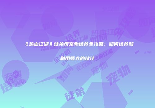 《热血江湖》徒弟级宠物培养全攻略：如何培养和利用强大的伙伴