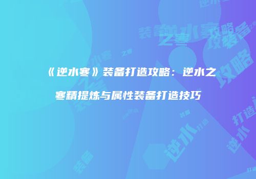 《逆水寒》装备打造攻略：逆水之寒精提炼与属性装备打造技巧