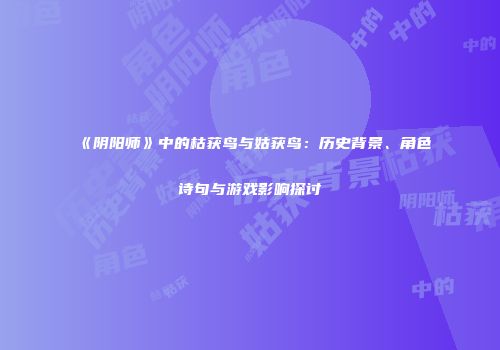 《阴阳师》中的枯获鸟与姑获鸟：历史背景、角色诗句与游戏影响探讨