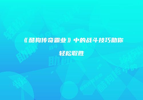 《酷狗传奇霸业》中的战斗技巧助你轻松取胜