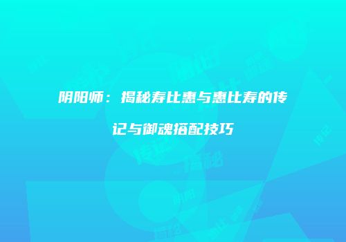 阴阳师：揭秘寿比惠与惠比寿的传记与御魂搭配技巧