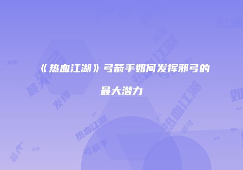《热血江湖》弓箭手如何发挥邪弓的最大潜力