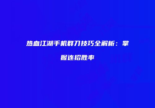热血江湖手机群刀技巧全解析：掌握连招胜率